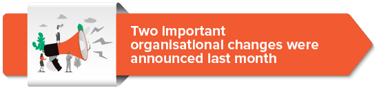 Two important organisational changes were announced last month